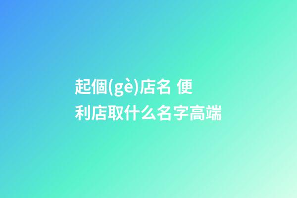起個(gè)店名 便利店取什么名字高端-第1張-店鋪起名-玄機(jī)派